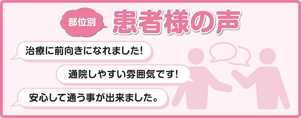部位別患者様の声　治療に前向きになれました！　通院しやすい雰囲気です！　安心して通う事が出来ました。
